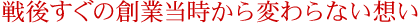戦後すぐの創業当時から変わらない想い